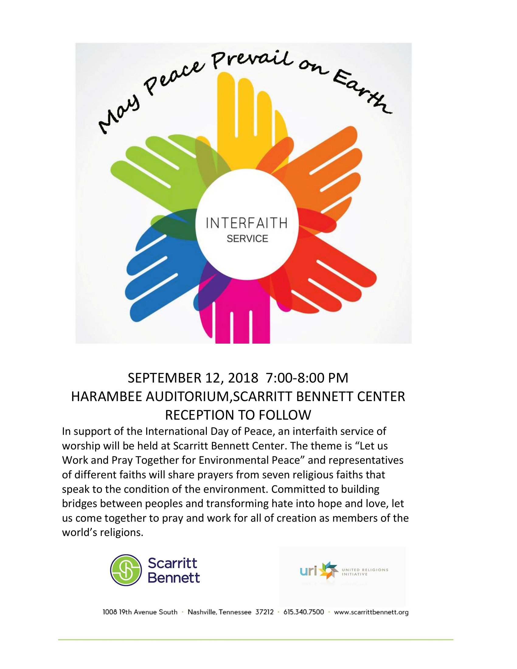 SEPTEMBER 12, 2018 7:00-8:00 PM HARAMBEE AUDITORIUM,SCARRITT BENNETT CENTER RECEPTION TO FOLLOW In support of the International Day of Peace, an interfaith service of worship will be held at Scarritt Bennett Center. The theme is “Let us Work and Pray Together for Environmental Peace” and representatives of different faiths will share prayers from seven religious faiths that speak to the condition of the environment. Committed to building bridges between peoples and transforming hate into hope and love, let us come together to pray and work for all of creation as members of the world’s religions.